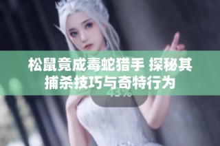 松鼠竟成毒蛇猎手 探秘其捕杀技巧与奇特行为