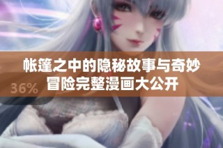 帐篷之中的隐秘故事与奇妙冒险完整漫画大公开