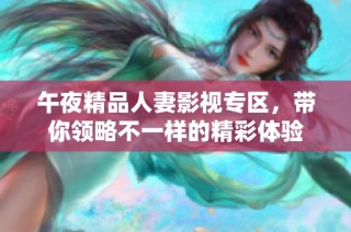 午夜精品人妻影视专区，带你领略不一样的精彩体验
