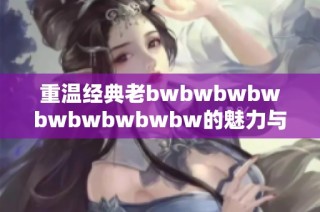 重温经典老bwbwbwbwbwbwbwbwbw的魅力与影响力分析