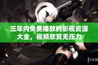 三年内免费播放的影视资源大全，视频欣赏无压力