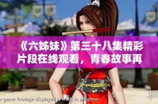 《六姊妹》第三十八集精彩片段在线观看，青春故事再次感动人心不容错过