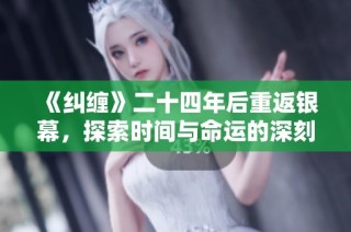 《纠缠》二十四年后重返银幕，探索时间与命运的深刻交织