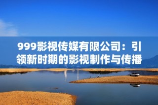 999影视传媒有限公司：引领新时期的影视制作与传播潮流
