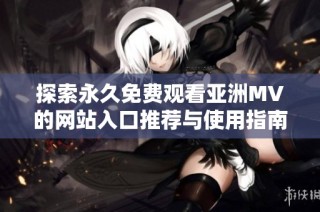 探索永久免费观看亚洲MV的网站入口推荐与使用指南