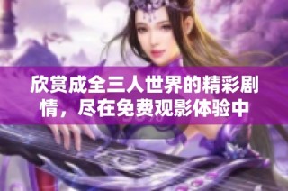 欣赏成全三人世界的精彩剧情，尽在免费观影体验中