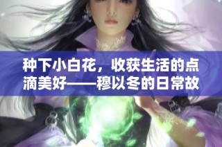 种下小白花，收获生活的点滴美好——穆以冬的日常故事