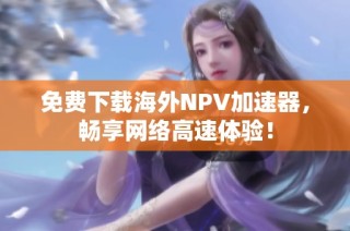 免费下载海外NPV加速器，畅享网络高速体验！