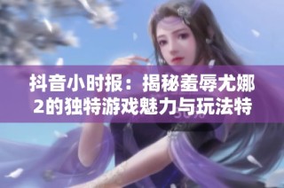 抖音小时报：揭秘羞辱尤娜2的独特游戏魅力与玩法特色