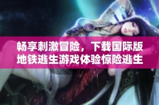 畅享刺激冒险，下载国际版地铁逃生游戏体验惊险逃生之旅