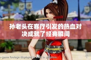 孙老头在客厅引发的热血对决成就了经典瞬间