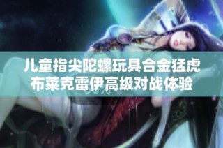 儿童指尖陀螺玩具合金猛虎布莱克雷伊高级对战体验