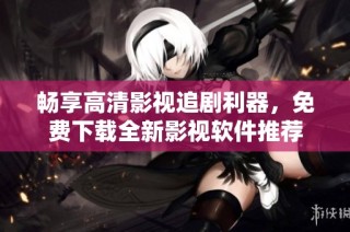 畅享高清影视追剧利器，免费下载全新影视软件推荐