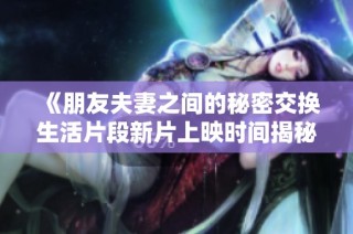 《朋友夫妻之间的秘密交换生活片段新片上映时间揭秘》