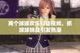 两个球球欢乐抖动视频，抓球球挑战引发热潮