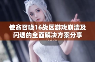 使命召唤16战区游戏崩溃及闪退的全面解决方案分享