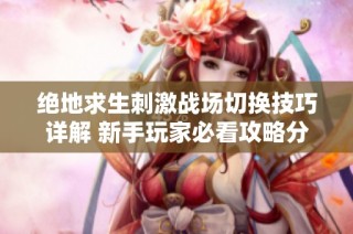 绝地求生刺激战场切换技巧详解 新手玩家必看攻略分享