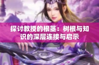 探讨教授的根茎：树根与知识的深层连接与启示
