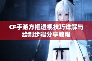 CF手游方框透视技巧详解与绘制步骤分享教程