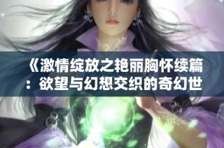 《激情绽放之艳丽胸怀续篇：欲望与幻想交织的奇幻世界》