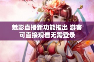 魅影直播新功能推出 游客可直接观看无需登录