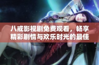 八戒影视剧免费观看，畅享精彩剧情与欢乐时光的最佳选择