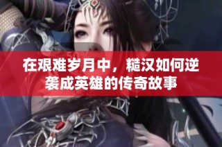 在艰难岁月中，糙汉如何逆袭成英雄的传奇故事