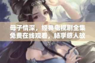 母子情深，经典电视剧全集免费在线观看，畅享感人故事时光