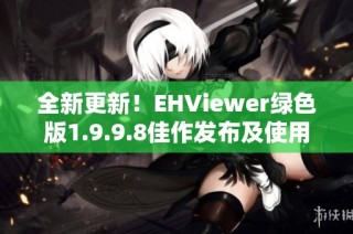 全新更新！EHViewer绿色版1.9.9.8佳作发布及使用指南