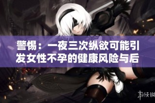 警惕：一夜三次纵欲可能引发女性不孕的健康风险与后果