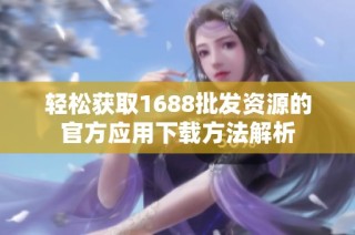 轻松获取1688批发资源的官方应用下载方法解析