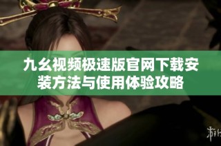 九幺视频极速版官网下载安装方法与使用体验攻略