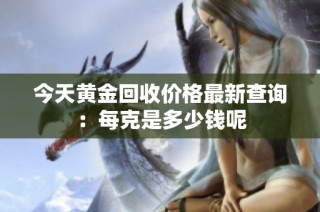 今天黄金回收价格最新查询：每克是多少钱呢