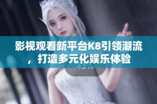 影视观看新平台K8引领潮流，打造多元化娱乐体验