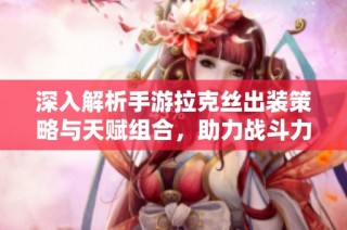 深入解析手游拉克丝出装策略与天赋组合，助力战斗力飞跃提升