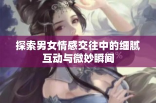 探索男女情感交往中的细腻互动与微妙瞬间