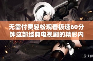 无需付费轻松观看极速60分钟这部经典电视剧的精彩内容