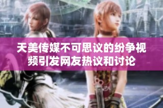 天美传媒不可思议的纷争视频引发网友热议和讨论
