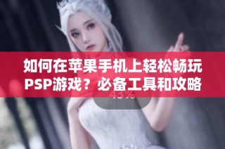 如何在苹果手机上轻松畅玩PSP游戏？必备工具和攻略全解析