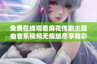 免费在线观看麻花传剧主题曲音乐视频无痕版尽享精彩内容
