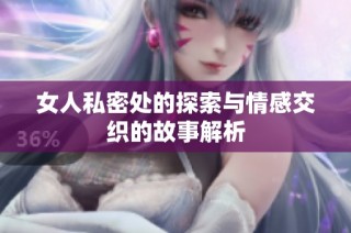 女人私密处的探索与情感交织的故事解析