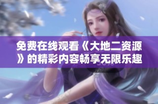 免费在线观看《大地二资源》的精彩内容畅享无限乐趣与感动