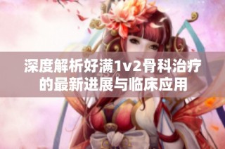 深度解析好满1v2骨科治疗的最新进展与临床应用