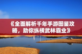 《全面解析千年手游图鉴攻略，助你纵横武林霸业》