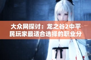 大众网探讨：龙之谷2中平民玩家最适合选择的职业分析
