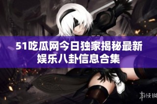 51吃瓜网今日独家揭秘最新娱乐八卦信息合集