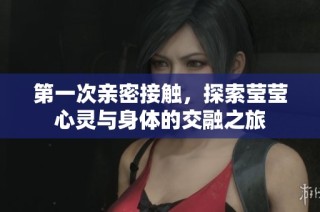 第一次亲密接触，探索莹莹心灵与身体的交融之旅