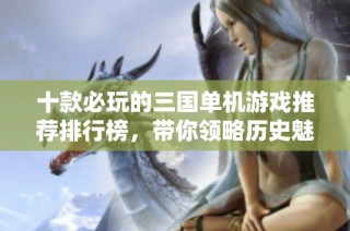 十款必玩的三国单机游戏推荐排行榜，带你领略历史魅力