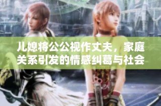 儿媳将公公视作丈夫，家庭关系引发的情感纠葛与社会讨论