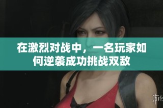 在激烈对战中，一名玩家如何逆袭成功挑战双敌